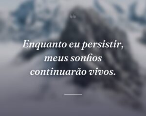 Enquanto eu persistir, meus sonhos continuarão vivos.