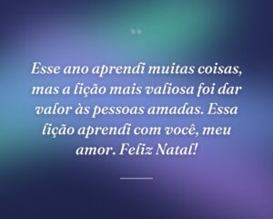 Esse ano aprendi muitas coisas, mas a lição mais valiosa foi dar valor às pessoas amadas. Essa lição aprendi com você, meu amor. Feliz Natal!