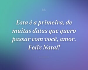 Esta é a primeira, de muitas datas que quero passar com você, amor. Feliz Natal!