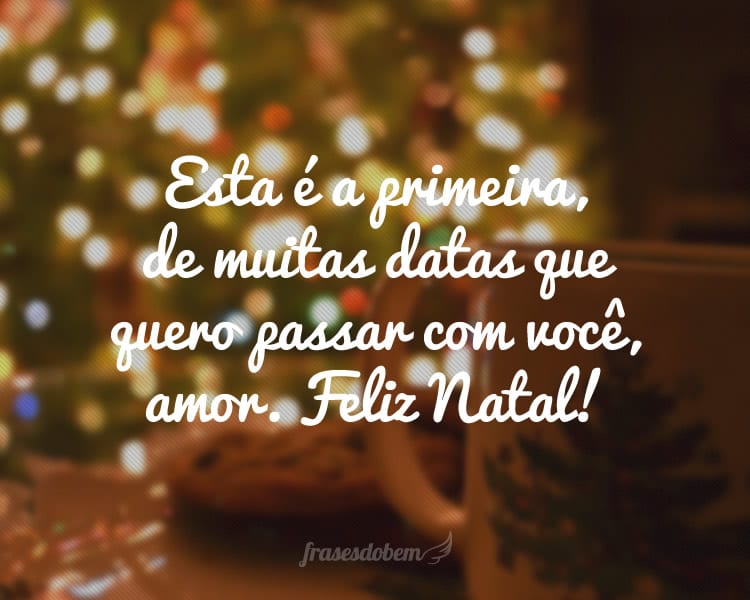 Esta é a primeira, de muitas datas que quero passar com você, amor. Feliz Natal!