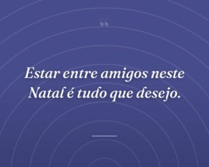 Estar entre amigos neste Natal é tudo que desejo.