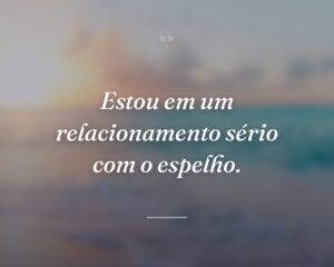 Estou em um relacionamento sério com o espelho.