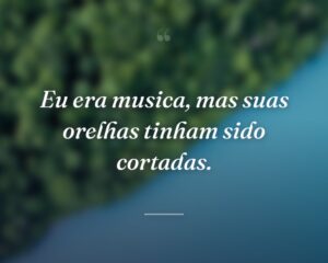 Eu era musica, mas suas orelhas tinham sido cortadas.