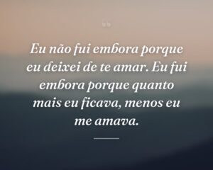 Eu não fui embora porque eu deixei de te amar. Eu fui embora porque quanto mais eu ficava, menos eu me amava.