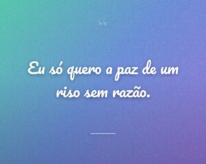 Eu só quero a paz de um riso sem razão.