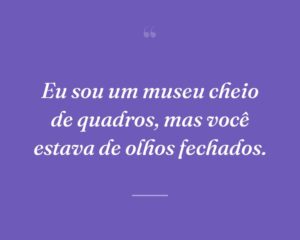 Eu sou um museu cheio de quadros, mas você estava de olhos fechados.