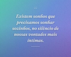 Existem sonhos que precisamos sonhar sozinhos, no silêncio de nossas vontades mais íntimas.