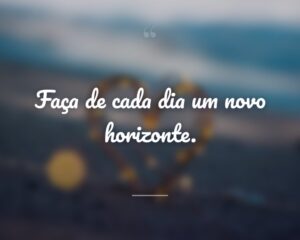Faça de cada dia um novo horizonte.