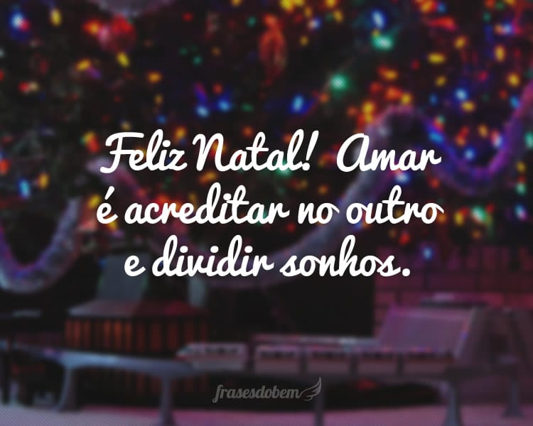 Feliz Natal! Amar é acreditar no outro e dividir sonhos.