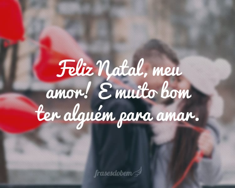 Feliz Natal, meu amor! É muito bom ter alguém para amar.