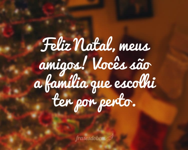 Feliz Natal, meus amigos! Vocês são a família que escolhi ter por perto.