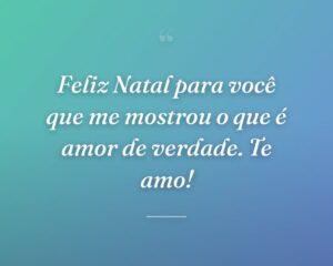 Feliz Natal para você que me mostrou o que é amor de verdade. Te amo!