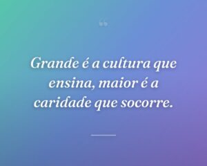 Grande é a cultura que ensina, maior é a caridade que socorre.