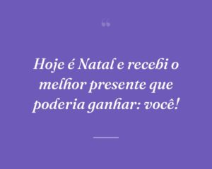 Hoje é Natal e recebi o melhor presente que poderia ganhar: você!