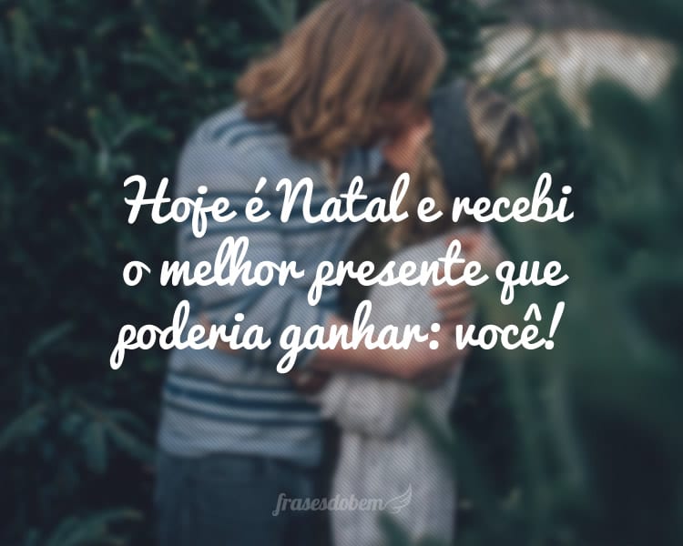 Hoje é Natal e recebi o melhor presente que poderia ganhar: você!