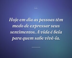 Hoje em dia as pessoas têm medo de expressar seus sentimentos. A vida é bela para quem sabe vivê-la.