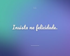 Insista na felicidade.