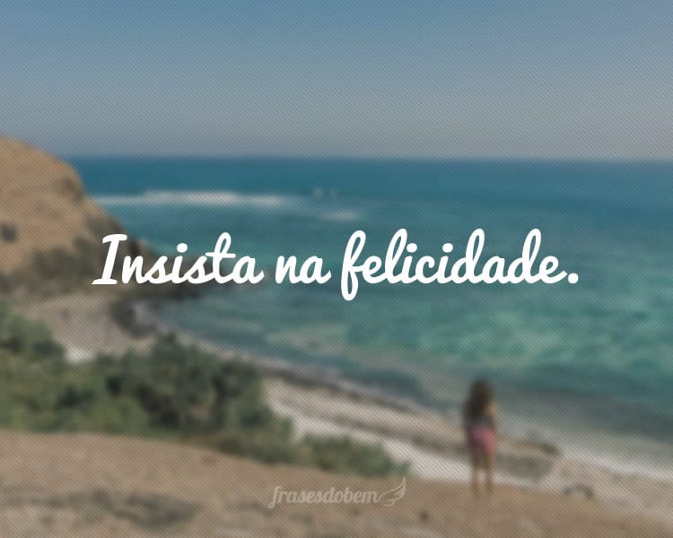 Insista na felicidade.