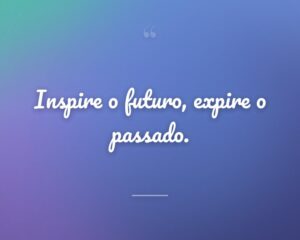 Inspire o futuro, expire o passado.