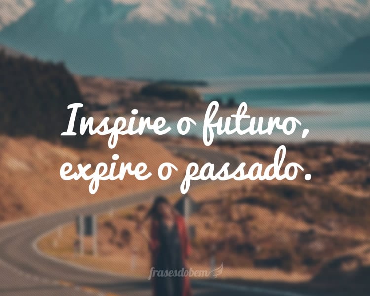 Inspire o futuro, expire o passado.