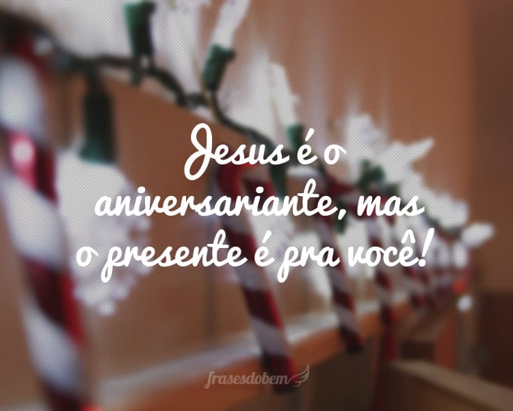 Jesus é o aniversariante, mas o presente é pra você!