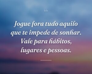 Jogue fora tudo aquilo que te impede de sonhar. Vale para hábitos, lugares e pessoas.