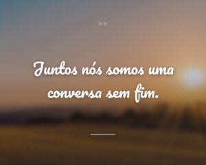 Juntos nós somos uma conversa sem fim.
