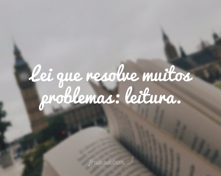 Lei que resolve muitos problemas: leitura.