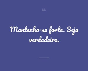 Mantenha-se forte. Seja verdadeiro.