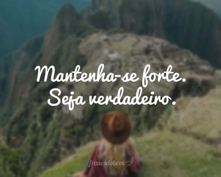 Mantenha-se forte. Seja verdadeiro.