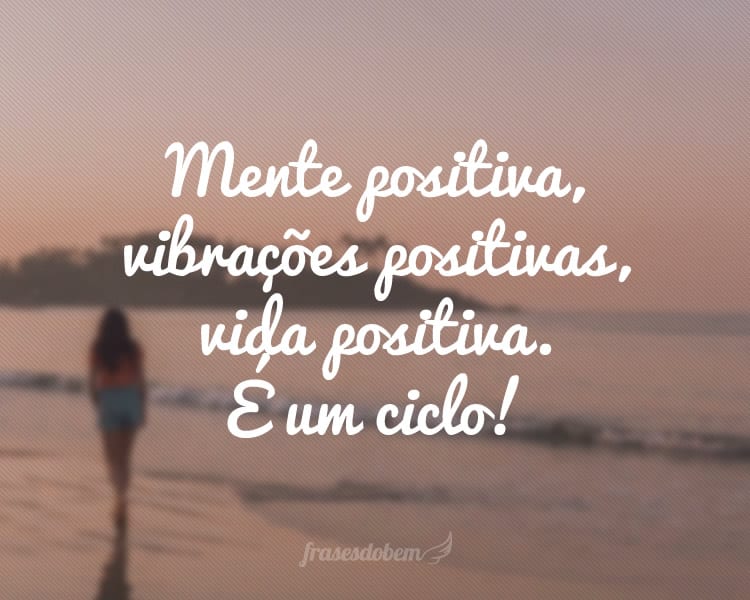 Mente positiva, vibrações positivas, vida positiva. É um ciclo!