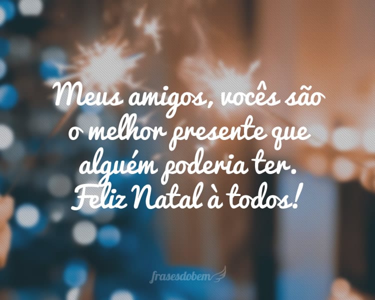 Meus amigos, vocês são o melhor presente que alguém poderia ter. Feliz Natal à todos!