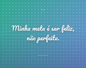 Minha meta é ser feliz, não perfeita.