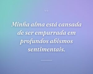 Minha alma está cansada de ser empurrada em profundos abismos sentimentais.