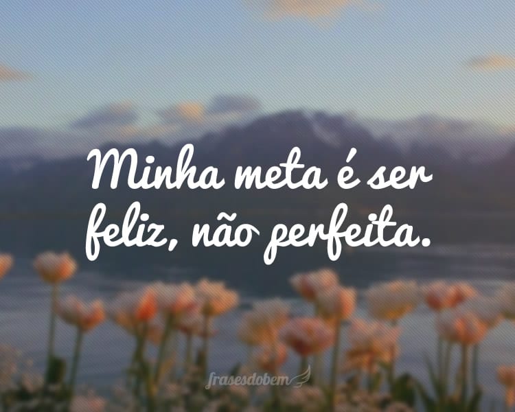 Minha meta é ser feliz, não perfeita.