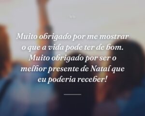 Muito obrigado por me mostrar o que a vida pode ter de bom. Muito obrigado por ser o melhor presente de Natal que eu poderia receber!