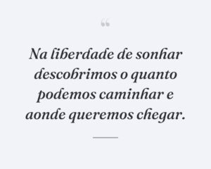 Na liberdade de sonhar descobrimos o quanto podemos caminhar e aonde queremos chegar.