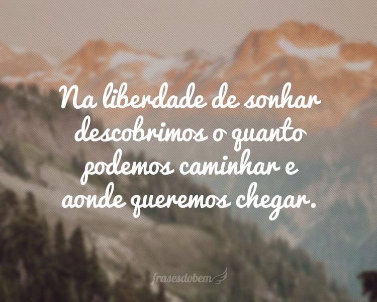 Na liberdade de sonhar descobrimos o quanto podemos caminhar e aonde queremos chegar.