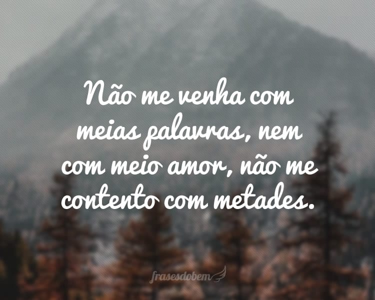 Não me venha com meias palavras, nem com meio amor, não me contento com metades.