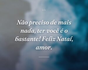 Não preciso de mais nada, ter você é o bastante! Feliz Natal, amor.