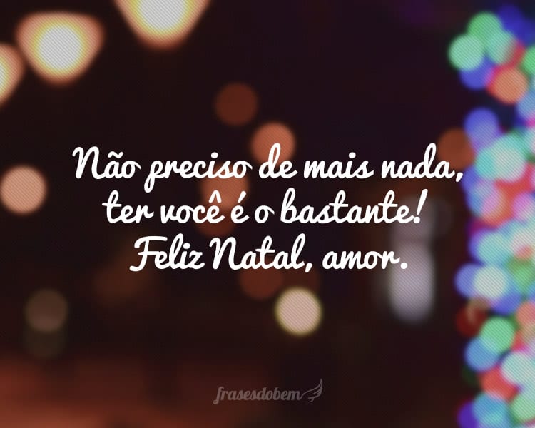 Não preciso de mais nada, ter você é o bastante! Feliz Natal, amor.