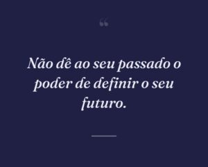 Não dê ao seu passado o poder de definir o seu futuro.