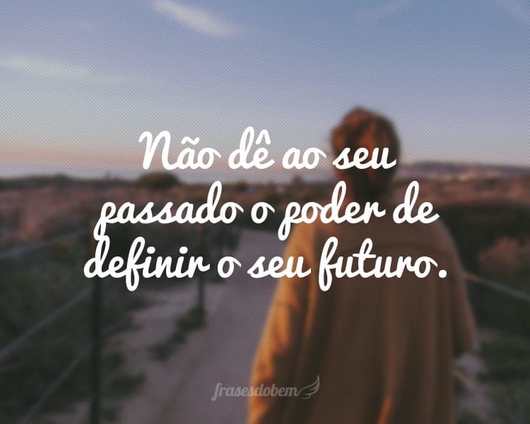 Não dê ao seu passado o poder de definir o seu futuro.