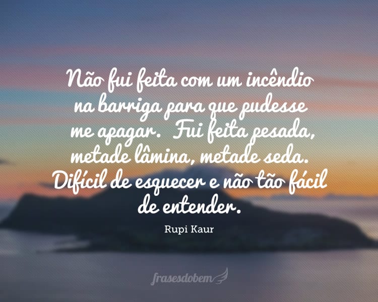 Não fui feita com um incêndio na barriga para que pudessem me apagar. Não fui feita com leveza na língua para que fosse fácil de engolir. Fui feita pesada, metade lâmina, metade seda. Difícil de esquecer e não tão fácil de entender.