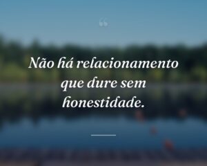 Não há relacionamento que dure sem honestidade.