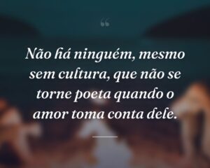 Não há ninguém, mesmo sem cultura, que não se torne poeta quando o amor toma conta dele.