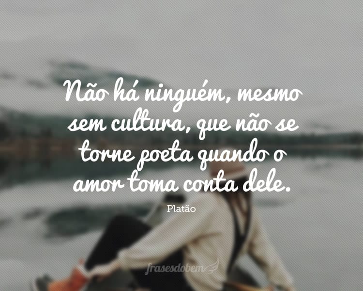 Não há ninguém, mesmo sem cultura, que não se torne poeta quando o amor toma conta dele.