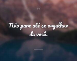 Não pare até se orgulhar de você.