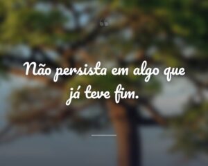 Não persista em algo que já teve fim.