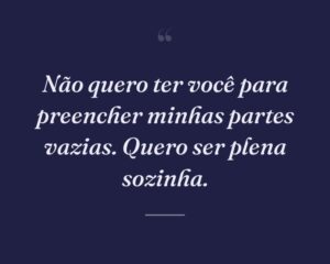 Não quero ter você para preencher minhas partes vazias. Quero ser plena sozinha.